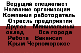 Ведущий специалист › Название организации ­ Компания-работодатель › Отрасль предприятия ­ Другое › Минимальный оклад ­ 1 - Все города Работа » Вакансии   . Крым,Черноморское